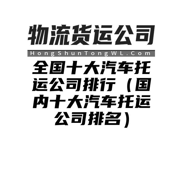 全国十大汽车托运公司排行（国内十大汽车托运公司排名）