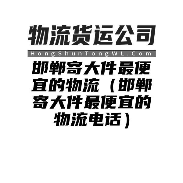 邯郸寄大件最便宜的物流（邯郸寄大件最便宜的物流电话）