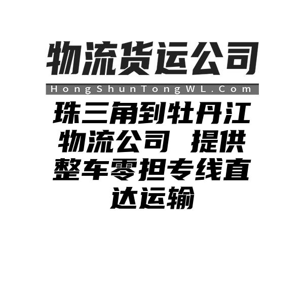 珠三角到牡丹江物流公司 提供整车零担专线直达运输