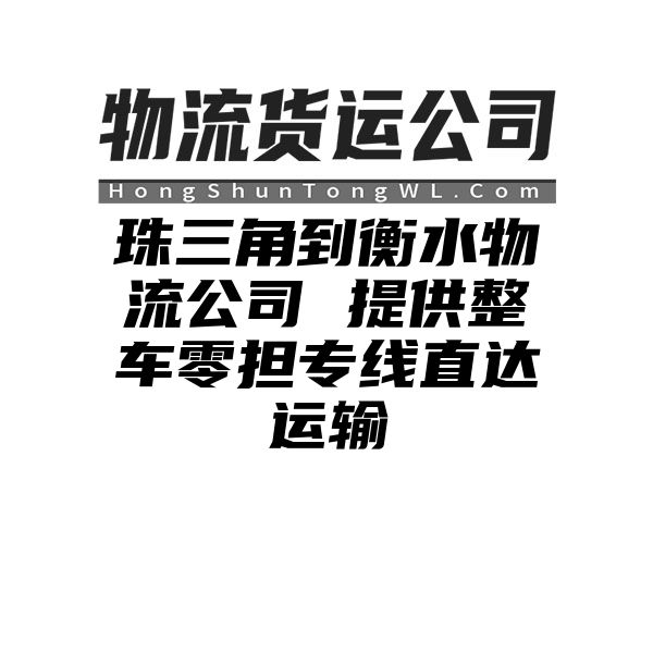 珠三角到衡水物流公司 提供整车零担专线直达运输