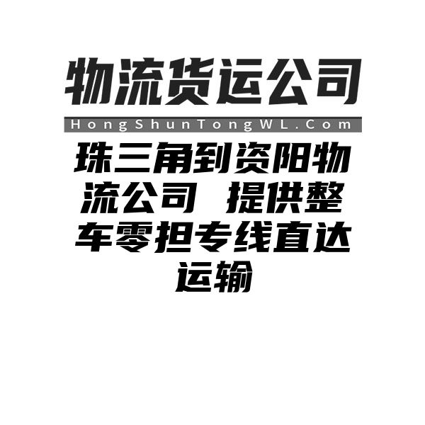 珠三角到资阳物流公司 提供整车零担专线直达运输