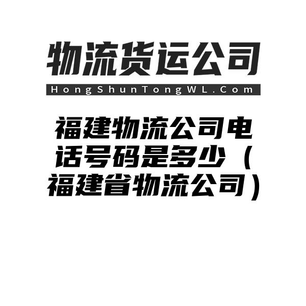 福建物流公司电话号码是多少（福建省物流公司）