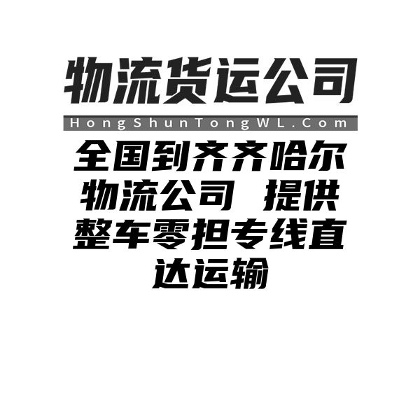 桂林到齐齐哈尔物流公司 提供整车零担专线直达运输