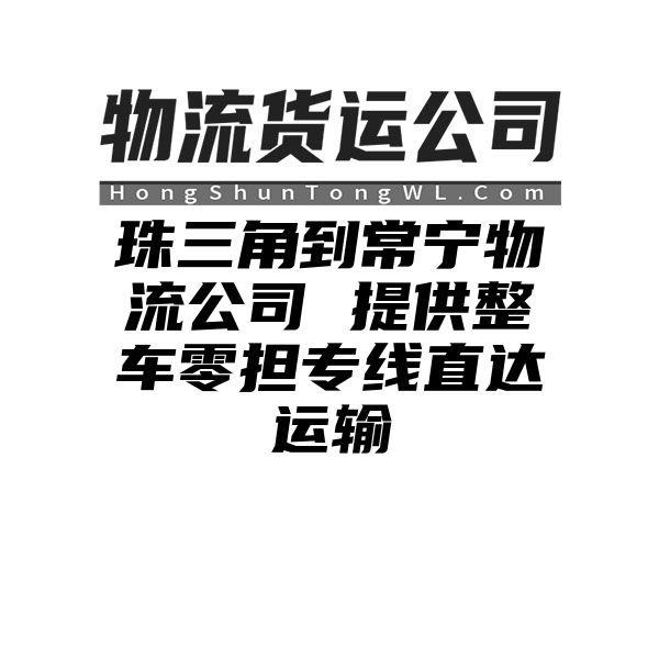 珠三角到常宁物流公司 提供整车零担专线直达运输