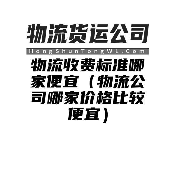 物流收费标准哪家便宜（物流公司哪家价格比较便宜）