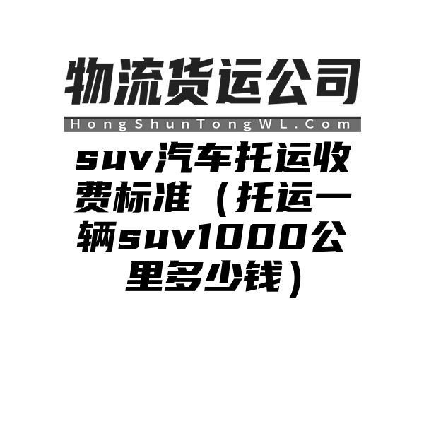 suv汽车托运收费标准（托运一辆suv1000公里多少钱）