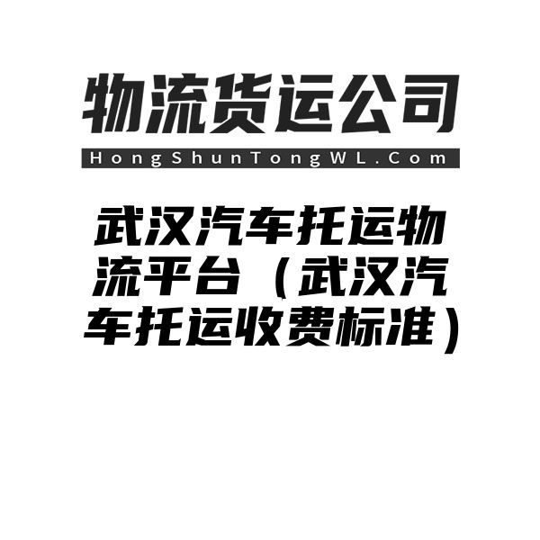 武汉汽车托运物流平台（武汉汽车托运收费标准）