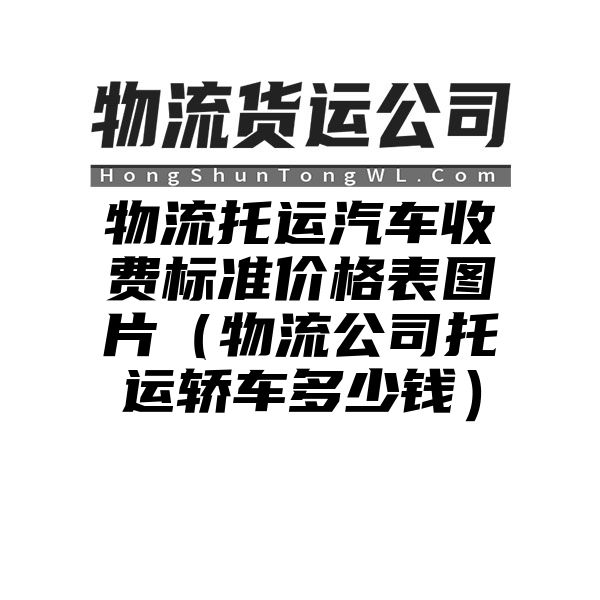 物流托运汽车收费标准价格表图片（物流公司托运轿车多少钱）