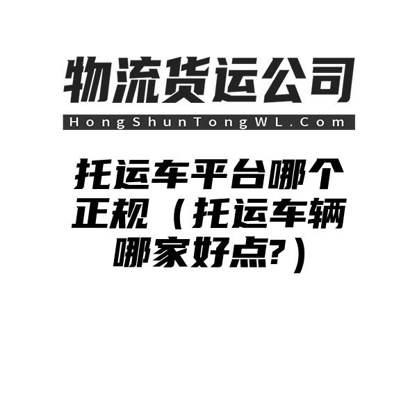 托运车平台哪个正规（托运车辆哪家好点?）