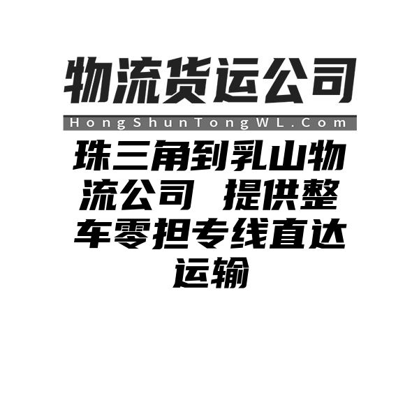 珠三角到乳山物流公司 提供整车零担专线直达运输