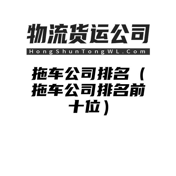 拖车公司排名（拖车公司排名前十位）