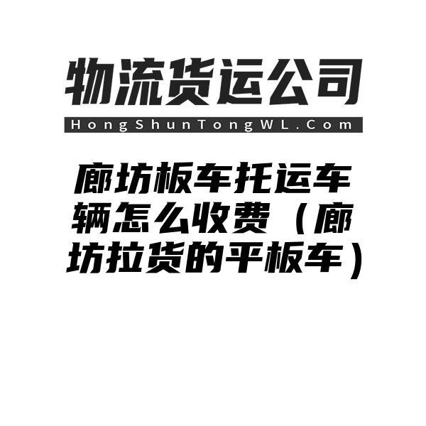 廊坊板车托运车辆怎么收费（廊坊拉货的平板车）