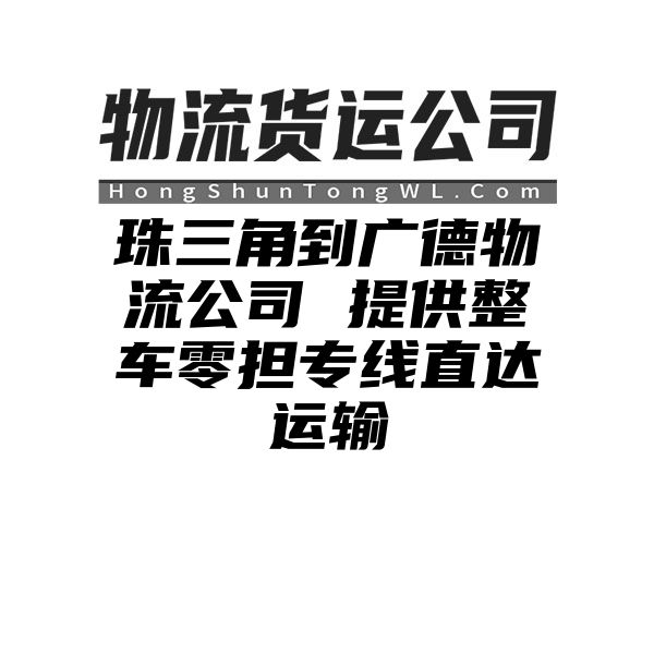 珠三角到广德物流公司 提供整车零担专线直达运输