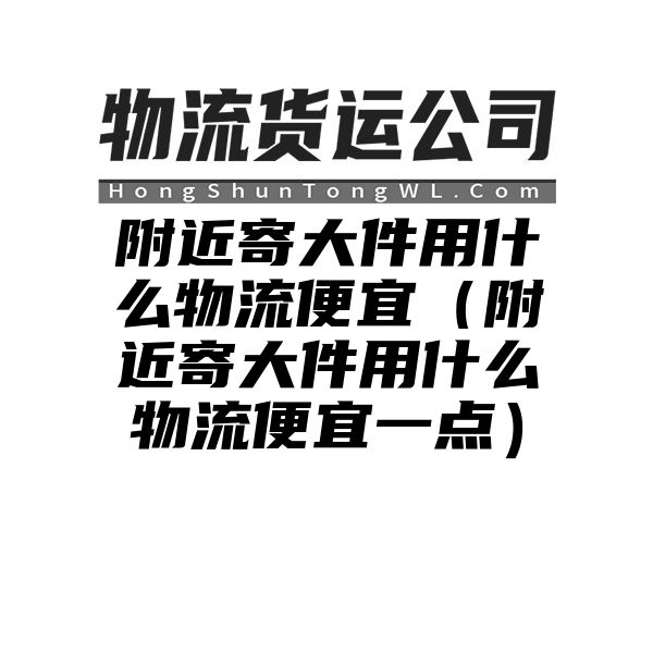 附近寄大件用什么物流便宜（附近寄大件用什么物流便宜一点）