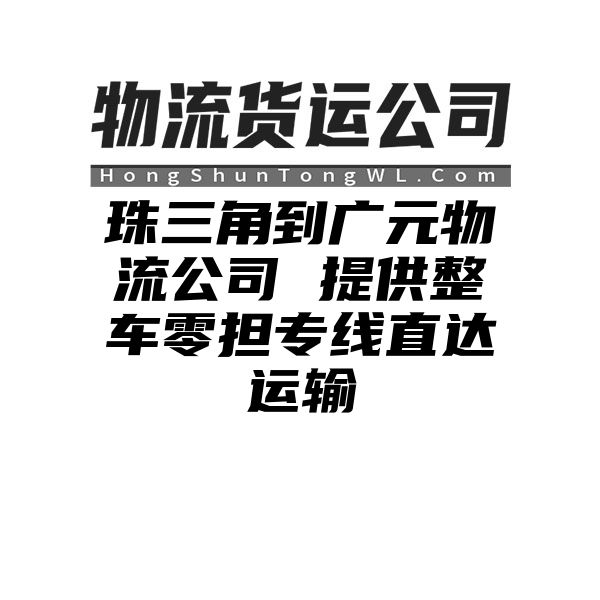 珠三角到广元物流公司 提供整车零担专线直达运输