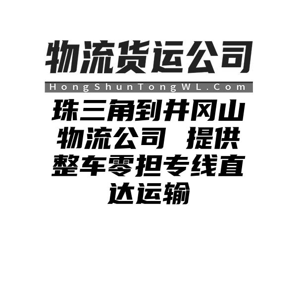 珠三角到井冈山物流公司 提供整车零担专线直达运输