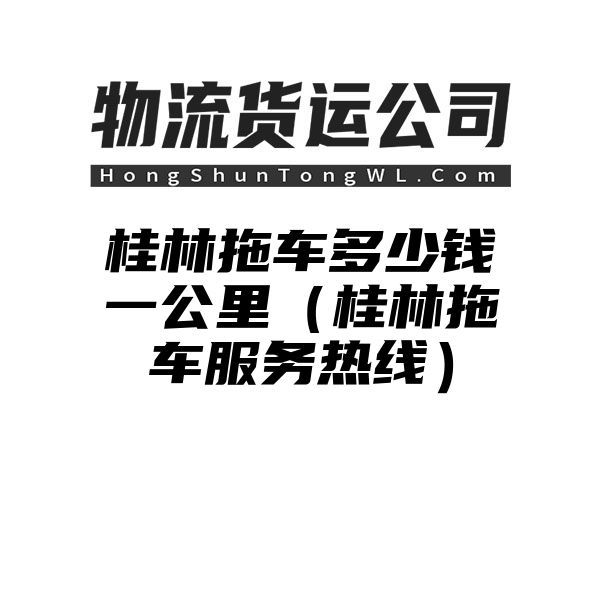 桂林拖车多少钱一公里（桂林拖车服务热线）