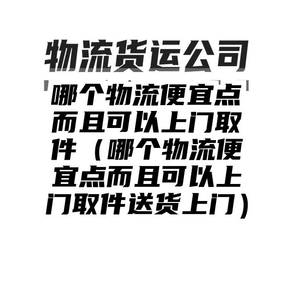 哪个物流便宜点而且可以上门取件（哪个物流便宜点而且可以上门取件送货上门）