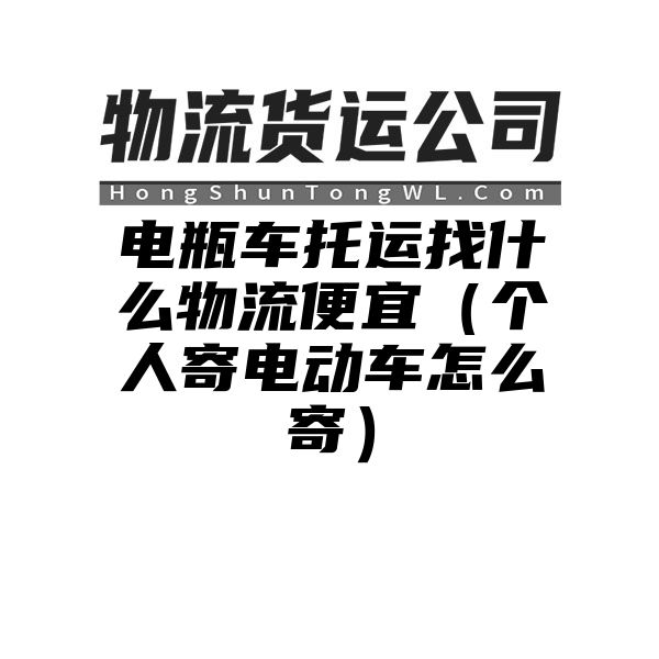 电瓶车托运找什么物流便宜（个人寄电动车怎么寄）