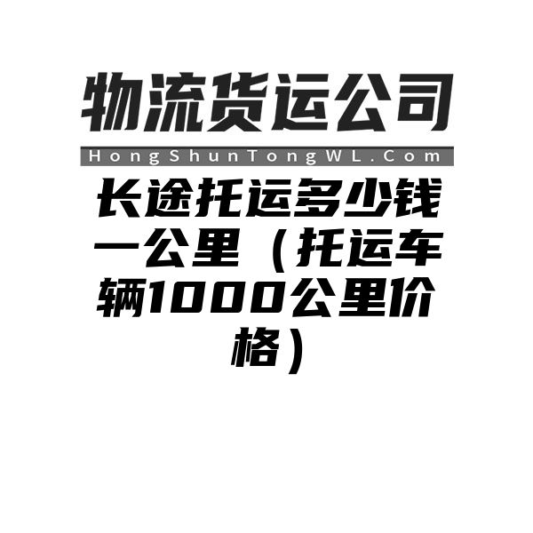 长途托运多少钱一公里（托运车辆1000公里价格）