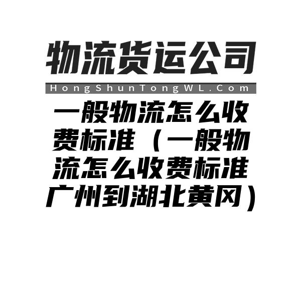 一般物流怎么收费标准（一般物流怎么收费标准广州到湖北黄冈）