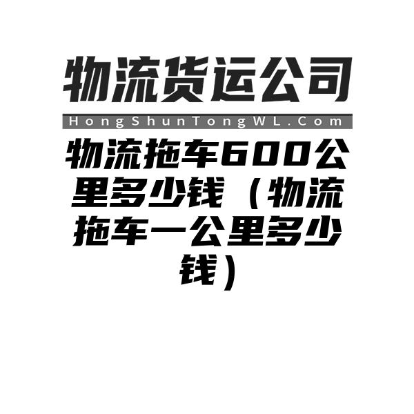 物流拖车600公里多少钱（物流拖车一公里多少钱）