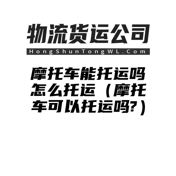 摩托车能托运吗怎么托运（摩托车可以托运吗?）