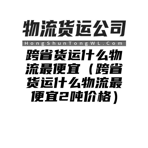 跨省货运什么物流最便宜（跨省货运什么物流最便宜2吨价格）