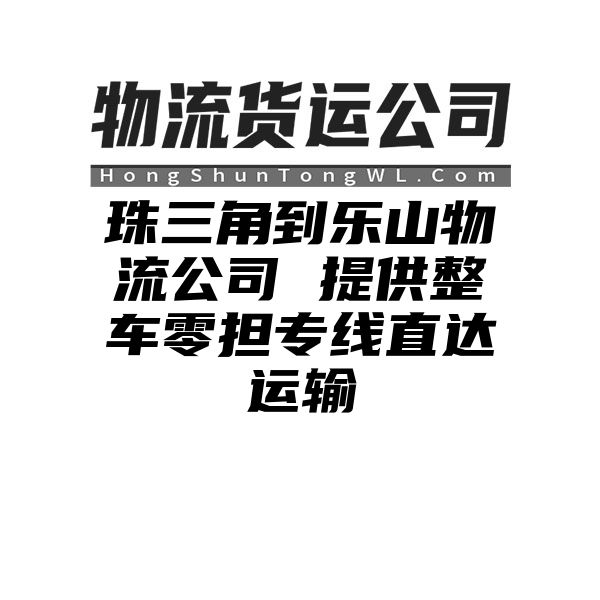 珠三角到乐山物流公司 提供整车零担专线直达运输