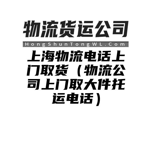 上海物流电话上门取货（物流公司上门取大件托运电话）