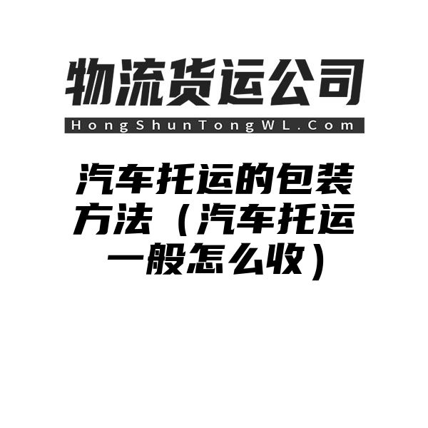 汽车托运的包装方法（汽车托运一般怎么收）