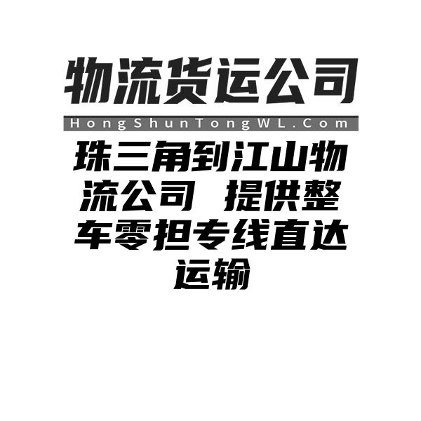 珠三角到江山物流公司 提供整车零担专线直达运输