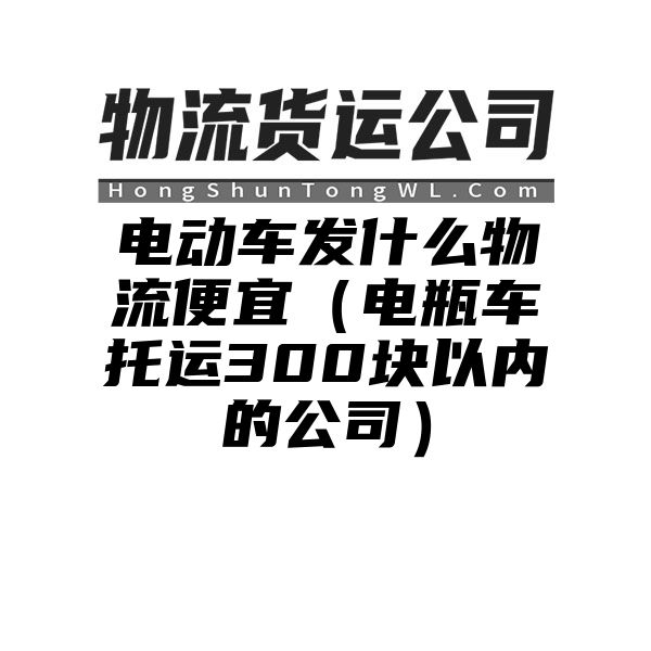 电动车发什么物流便宜（电瓶车托运300块以内的公司）