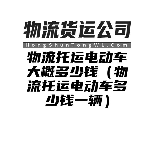 物流托运电动车大概多少钱（物流托运电动车多少钱一辆）