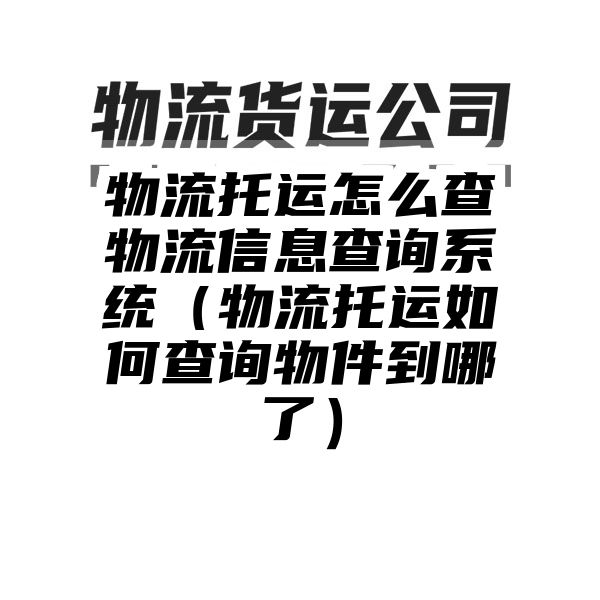 物流托运怎么查物流信息查询系统（物流托运如何查询物件到哪了）