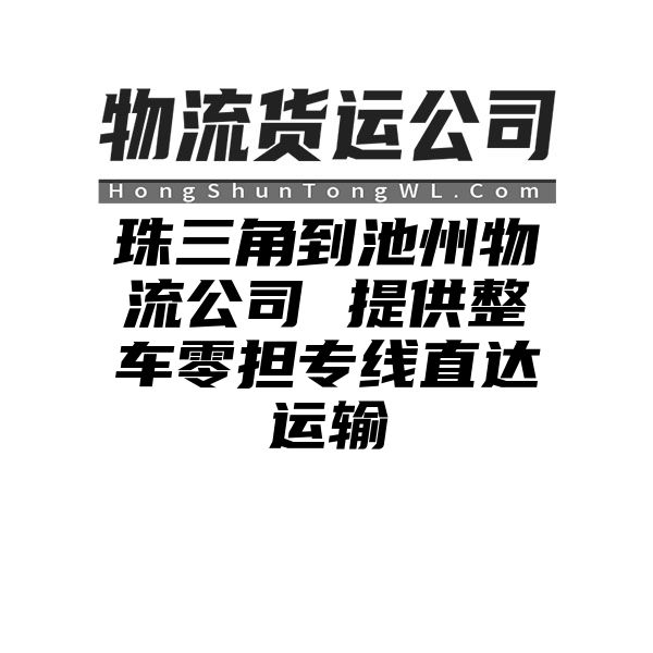 珠三角到池州物流公司 提供整车零担专线直达运输