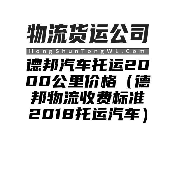 德邦汽车托运2000公里价格（德邦物流收费标准2018托运汽车）