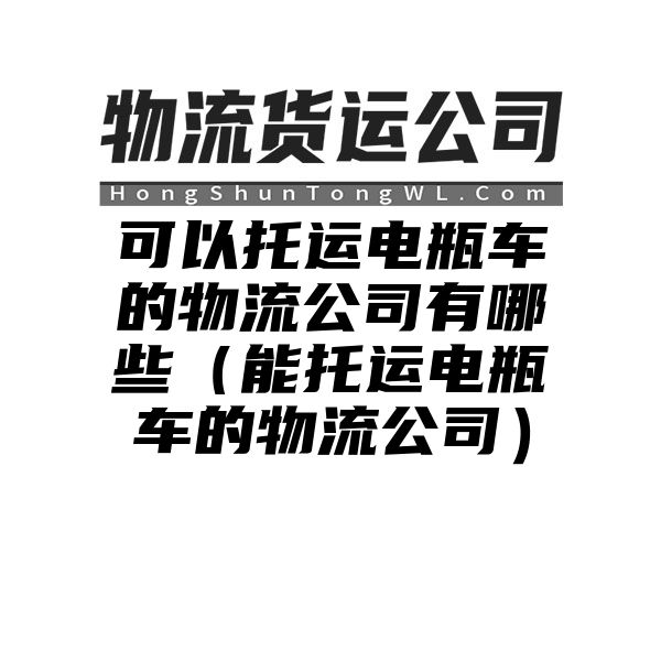 可以托运电瓶车的物流公司有哪些（能托运电瓶车的物流公司）