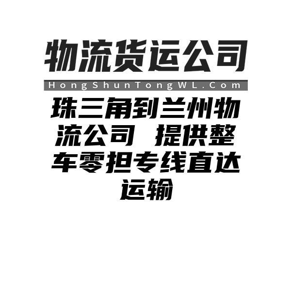 珠三角到兰州物流公司 提供整车零担专线直达运输