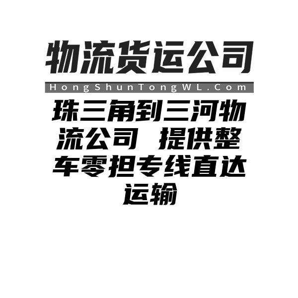 珠三角到三河物流公司 提供整车零担专线直达运输