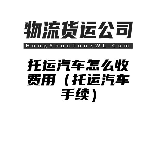 托运汽车怎么收费用（托运汽车手续）