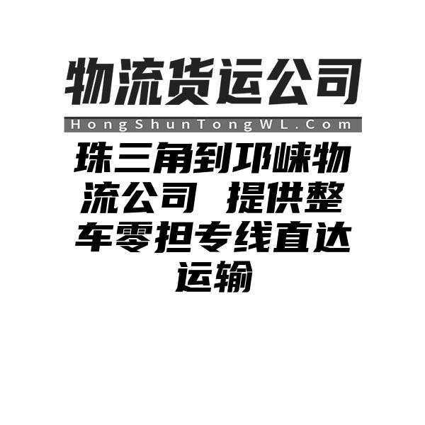 珠三角到邛崃物流公司 提供整车零担专线直达运输