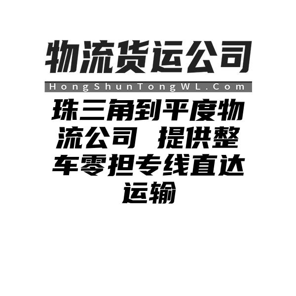 珠三角到平度物流公司 提供整车零担专线直达运输