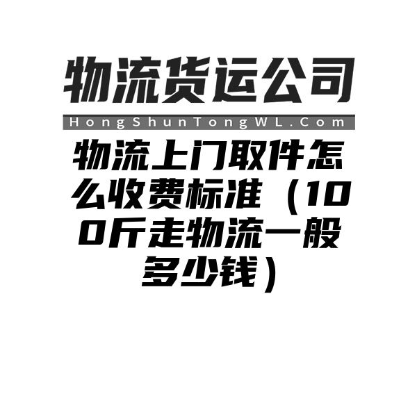 物流上门取件怎么收费标准（100斤走物流一般多少钱）