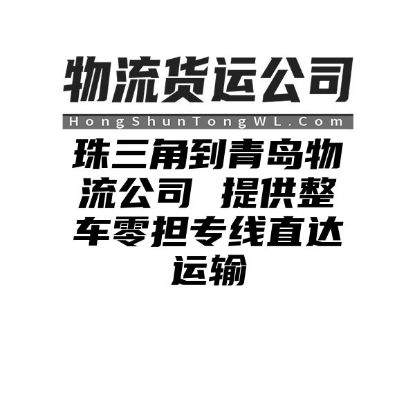 珠三角到青岛物流公司 提供整车零担专线直达运输