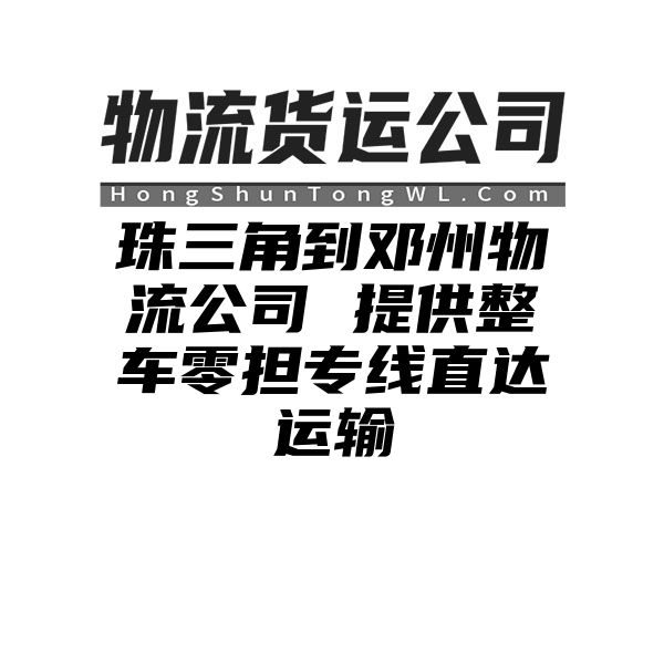 珠三角到邓州物流公司 提供整车零担专线直达运输