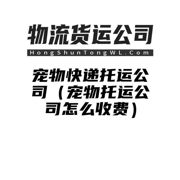 宠物快递托运公司（宠物托运公司怎么收费）