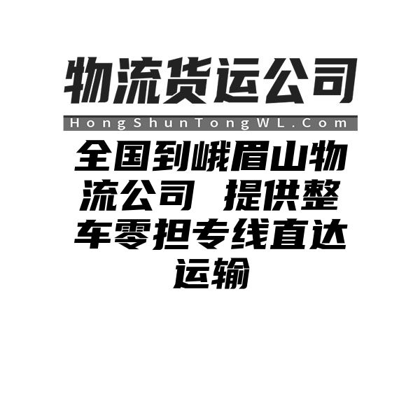 鹰潭到峨眉山物流公司 提供整车零担专线直达运输