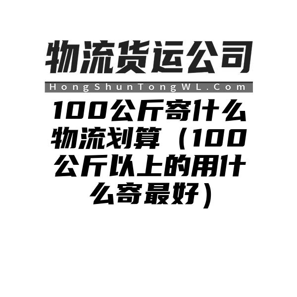 100公斤寄什么物流划算（100公斤以上的用什么寄最好）