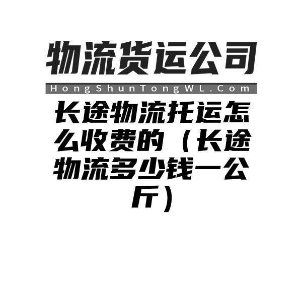 长途物流托运怎么收费的（长途物流多少钱一公斤）